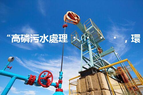 “高磷污水處理，環(huán)保先鋒，守護(hù)碧水藍(lán)天！”